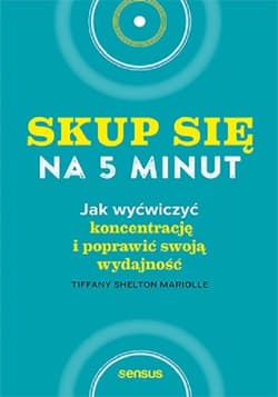 Skup się na 5 minut! Jak wyćwiczyć koncentrację i poprawić swoją wydajność - Shelton Mariolle Tiffany