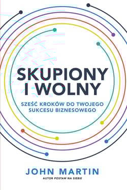 Skupiony i wolny Sześć kroków do twojego sukcesu biznesowego - John Martin