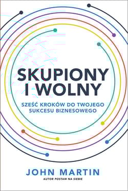 Skupiony i wolny Sześć kroków do twojego sukcesu biznesowego - John Martin