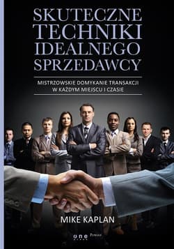 Skuteczne techniki idealnego sprzedawcy Mistrzowskie domykanie transakcji w każdym miejscu i czasie - Mike Kaplan