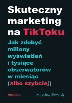 Skuteczny marketing na TikToku. Jak zdobyć miliony wyświetleń i tysiące obserwatorów w miesiąc (albo szybciej) - Mirosław Skwarek