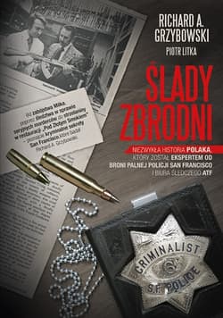 Ślady zbrodni. Niezwykła historia Polaka, który został ekspertem od broni palnej policji San Francisco i biura śledczego ATF - Richard A. Grzybowski, Piotr Litka