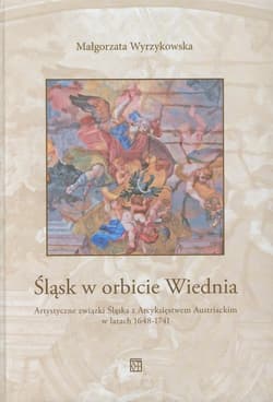 Śląsk w orbicie Wiednia Artystyczne związki Śląska z Arcyksięstwem Austriackim w latach 1648-1741 - Małgorzata Wyrzykowska