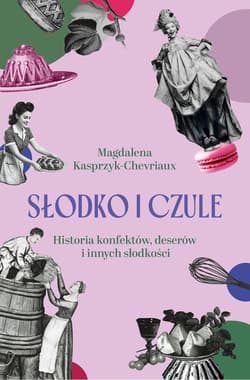Słodko i czule. Historia konfektów, deserów i innych słodkości - Magdalena Kasprzyk-Chevriaux