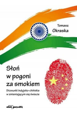 Słoń w pogoni za smokiem Stosunki indyjsko-chińskie w zmieniającym się świecie - Tomasz Okraska