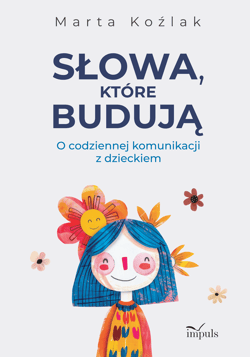 Słowa, które budują O codziennej komunikacji z dzieckiem - Koźlak Marta