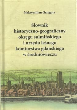 Słownik historyczno-geograficzny okręgu sulmińskiego i urzędu leśnego komturstwa gdańskiego w średniowieczu - Maksymilian Grzegorz