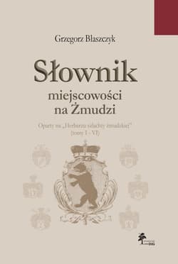 Słownik miejscowości na Żmudzi oparty na „Herbarzu szlachty żmudzkiej” (tomy I - VI) - Grzegorz Błaszczyk