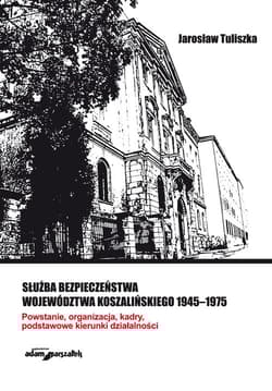 Służba bezpieczeństwa województwa koszalińskiego 1945-1975 Powstanie, organizacja, kadry, podstawowe kierunki działalności - Jan Tuliszka