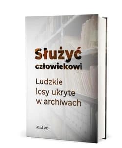 Służyć człowiekowi Ludzkie losy ukryte w archiwach - Praca zbiorowa