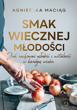 Smak wiecznej młodości. Jak zachować młodość i witalność w każdym wieku [wyd. 2, 2025] - Agnieszka Maciąg