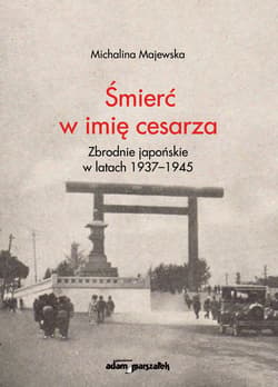 Śmierć w imię cesarza Zbrodnie japońskie w latach 1937-1945 - Michalina Majewska