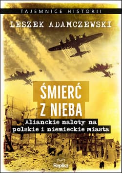 Śmierć z nieba Alianckie naloty na polskie i niemieckie miasta - Leszek Adamczewski