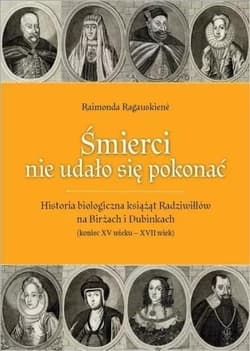 Śmierci nie udało się pokonać Historia biologiczna książąt Radziwiłłów na Birżach i Dubinkach (koniec XV wieku – XVII wiek) - Raimonda Ragauskien