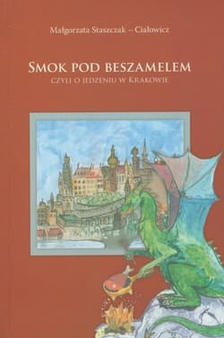 Smok pod Beszamelem czyli o jedzeniu w Krakowie - Małgorzata Staszczak-Ciałowicz