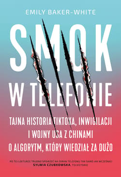 Smok w telefonie. Tajna historia TikToka, inwigilacji i wojny USA z Chinami o algorytm, który wiedział za dużo - Baker-White Emily
