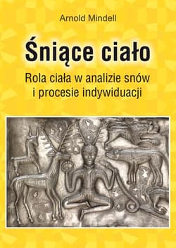 Śniące ciało Rola ciała w analizie snów i procesie indywiduacji - Arnold Mindell