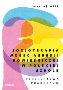Socjoterapia wobec agresji rówieśniczej w polskiej szkole. Perspektywa praktyków - Maciej Wilk