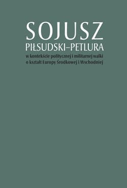 Sojusz Piłsudski-Petlura w kontekście politycznej i militarnej walki o kształt Europy Środkowej i Wschodniej