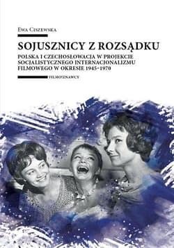 Sojusznicy z rozsądku Polska i Czechosłowacja w projekcie socjalistycznego internacjonalizmu filmowego w okresie 1945–1970 - Ciszewska Ewa