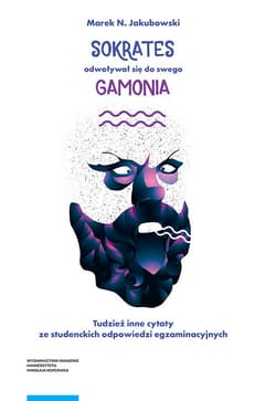 Sokrates odwoływał się do swego gamonia. Tudzież inne cytaty ze studenckich odpowiedzi egzaminacyjny - Marek Jakubowski