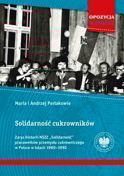 Solidarność cukrowników Zarys historii NSZZ „Solidarność” pracowników przemysłu cukrowniczego w Polsce w latach 1980–1990 - Andrzej i Maria Perlakowie
