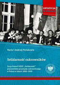Solidarność cukrowników Zarys historii NSZZ „Solidarność” pracowników przemysłu cukrowniczego w Polsce w latach 1980–1990 - Andrzej i Maria Perlakowie