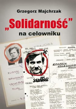 Solidarność na celowniku. Wybrane operacje SB przeciwko związkowi i jego działaczom - Grzegorz Majchrzak