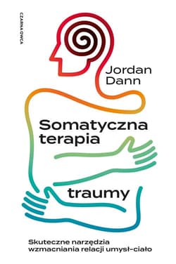Somatyczna terapia traumy Skuteczne narzędzia wzmacniania relacji umysł-ciało - Jordan Dann
