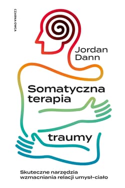 Somatyczna terapia traumy. Skuteczne narzędzia wzmacniania relacji umysł-ciało - Jordan Dann