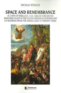 Space and Remembrance St. John of Dukla (CA. 1414-1484) as a Religious Memorial Place in the Polish-Ukrainian Borderland o - Thomas Wunsch