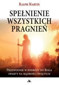 Spełnienie wszystkich pragnień Przewodnik w podróży do Boga oparty na mądrości Świętych - Ralph Martin