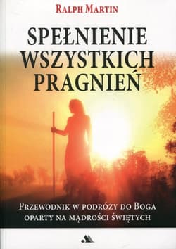 Spełnienie wszystkich pragnień Przewodnik w podróży do Boga oparty na mądrości Świętych - Ralph Martin
