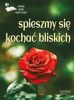 Spieszmy się kochać bliskich Edycja trzecia Antologia poetów współczesnych - Praca zbiorowa