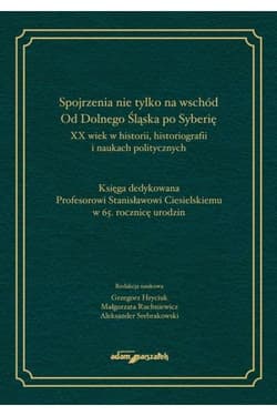 Spojrzenia nie tylko na wschód Od Dolnego Śląska po Syberię XX wiek w historii historiografii i naukach politycznych - (red.) Hryciuk Grzegorz, Srebrakowski Aleksander