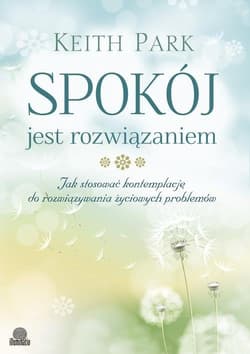 Spokój jest rozwiązaniem Jak stosować kontemplację do rozwiązywania życiowych problemów - Keith Park