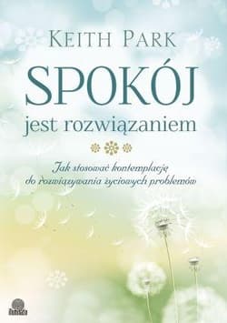 Spokój jest rozwiązaniem Jak stosować kontemplację do rozwiązywania życiowych problemów - Keith Park