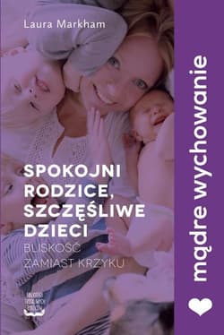 Spokojni rodzice, szczęśliwe dzieci Bliskość zamiast krzyku - Laura Markham