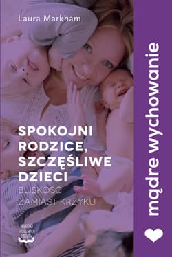 Spokojni rodzice, szczęśliwe dzieci Bliskość zamiast krzyku - Laura Markham