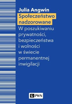Społeczeństwo nadzorowane W poszukiwaniu prywatności, bezpieczeństwa i wolności w świecie permanentnej inwigilacji - Julia Angwin