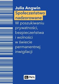 Społeczeństwo nadzorowane W poszukiwaniu prywatności, bezpieczeństwa i wolności w świecie permanentnej inwigilacji - Julia Angwin