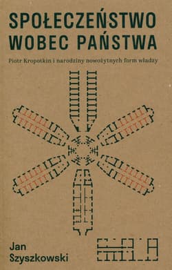 Społeczeństwo wobec państwa Piotr Kropotkin i narodziny nowożytnych form władzy - Szyszkowski Jan