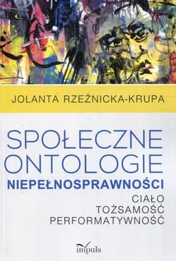 Społeczne ontologie niepełnosprawności Ciało tożsamość performatywność - Jolanta Rzeźnicka-Krupa
