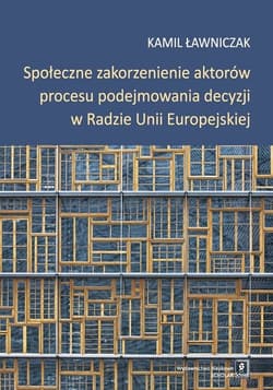 Społeczne zakorzenienie aktorów procesu podejmowania decyzji w Radzie Unii Europejskiej - Ławniczak Kamil