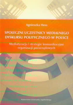 Społeczni uczestnicy medialnego dyskursu politycznego w Polsce Mediatyzacja i strategie komunikacyjne organizacji pozarządowych - Agnieszka Hess