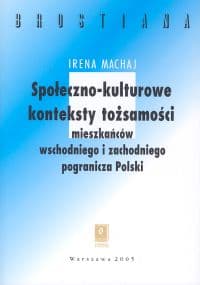 Społeczno-kulturowe konteksty tożsamości mieszakńców wschodniego  i zachodniego pogranicza Polski - Irena Machaj