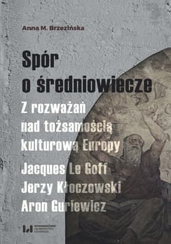 Spór o średniowiecze Z rozważań nad tożsamością kulturową Europy. Jacques Le Goff, Jerzy Kłoczowski, Aron Guriewicz - Anna Brzezińska
