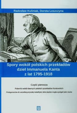 Spory wokół polskich przekładów dzieł Immanuela Kanta z lat 1795-1918 Część 1 Polemiko wokół dawnych polskich przekładów Kantowskich - Kuliniak Radosław, Dorota Leszczyna