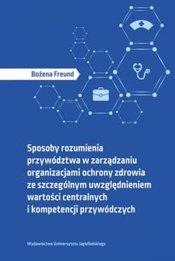 Sposoby rozumienia przywództwa w zarządzaniu organizacjami ochrony zdrowia ze szczególnym uwzględnieniem wartości centralnych i kompetencji przywódczych - Bożena Freund