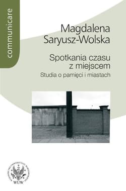 Spotkania czasu z miejscem Studia o pamięci i miastach - Saryusz-Wolska Magdalena